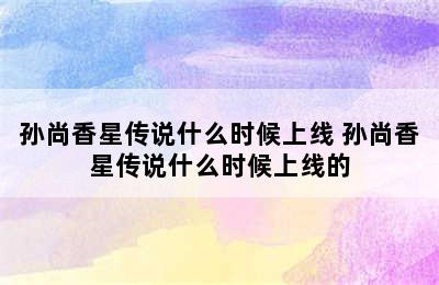 孙尚香星传说什么时候上线 孙尚香星传说什么时候上线的